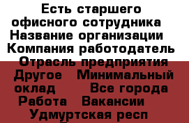 Есть старшего офисного сотрудника › Название организации ­ Компания-работодатель › Отрасль предприятия ­ Другое › Минимальный оклад ­ 1 - Все города Работа » Вакансии   . Удмуртская респ.,Глазов г.